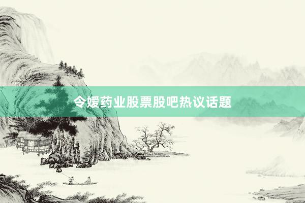 令嫒药业股票股吧热议话题